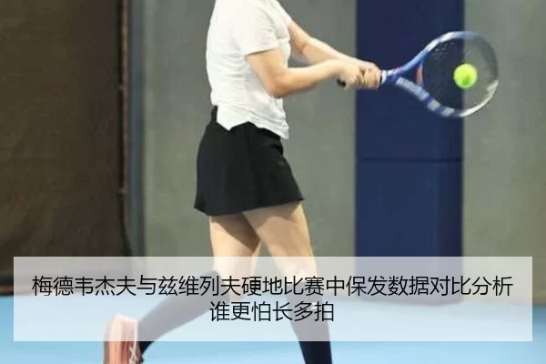 梅德韦杰夫与兹维列夫硬地比赛中保发数据对比分析谁更怕长多拍