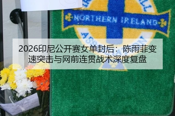 2026印尼公开赛女单封后：陈雨菲变速突击与网前连贯战术深度复盘