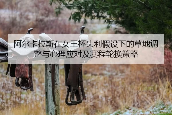 阿尔卡拉斯在女王杯失利假设下的草地调整与心理应对及赛程轮换策略