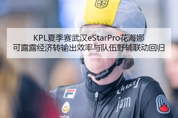 KPL夏季赛武汉eStarPro花海娜可露露经济转输出效率与队伍野辅联动回归