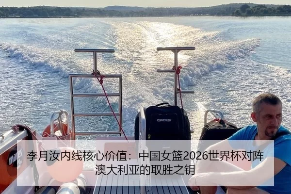 李月汝内线核心价值：中国女篮2026世界杯对阵澳大利亚的取胜之钥